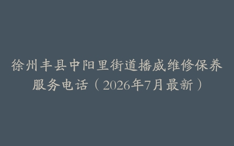 徐州丰县中阳里街道播威维修保养服务电话（2026年7月最新）