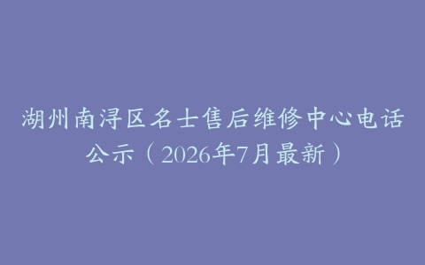 湖州南浔区名士售后维修中心电话公示（2026年7月最新）