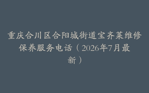 重庆合川区合阳城街道宝齐莱维修保养服务电话（2026年7月最新）