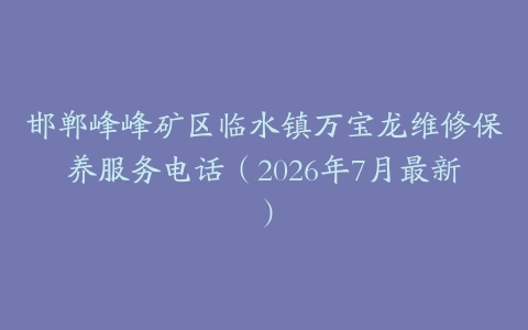 邯郸峰峰矿区临水镇万宝龙维修保养服务电话（2026年7月最新）