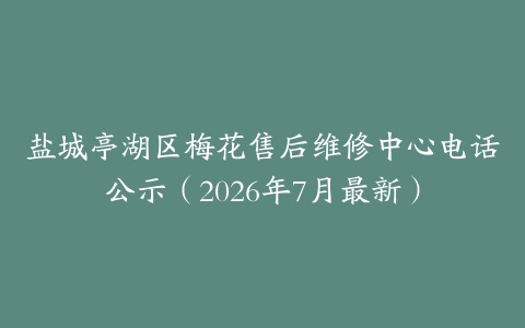 盐城亭湖区梅花售后维修中心电话公示（2026年7月最新）