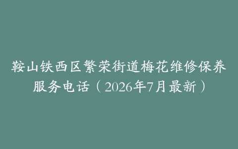 鞍山铁西区繁荣街道梅花维修保养服务电话（2026年7月最新）
