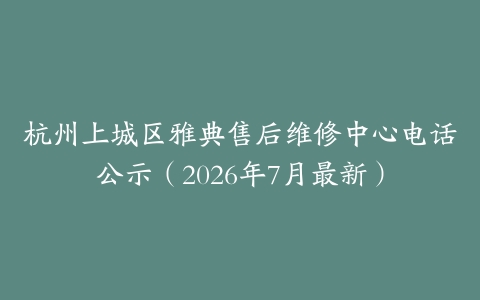 杭州上城区雅典售后维修中心电话公示（2026年7月最新）