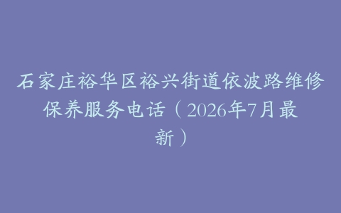 石家庄裕华区裕兴街道依波路维修保养服务电话（2026年7月最新）