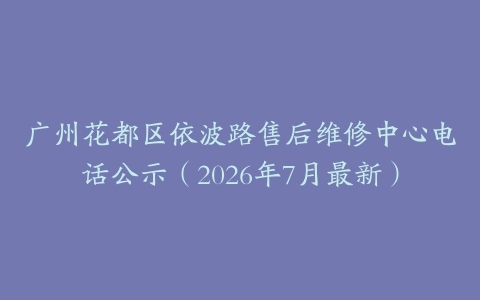 广州花都区依波路售后维修中心电话公示（2026年7月最新）