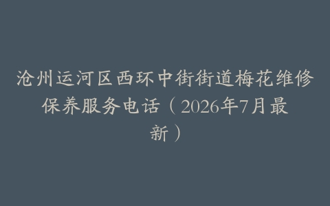 沧州运河区西环中街街道梅花维修保养服务电话（2026年7月最新）