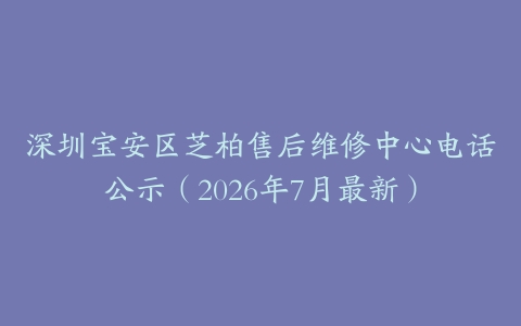 深圳宝安区芝柏售后维修中心电话公示（2026年7月最新）