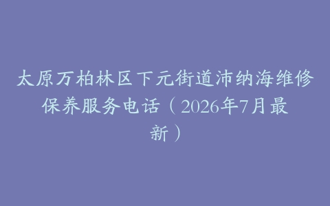 太原万柏林区下元街道沛纳海维修保养服务电话（2026年7月最新）