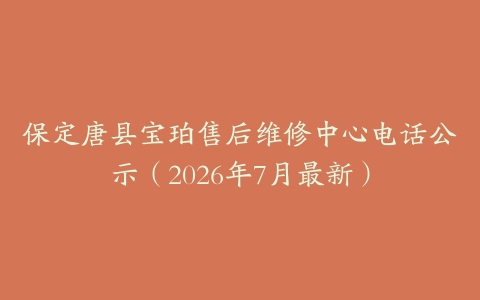 保定唐县宝珀售后维修中心电话公示（2026年7月最新）
