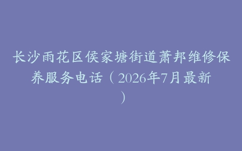 长沙雨花区侯家塘街道萧邦维修保养服务电话（2026年7月最新）