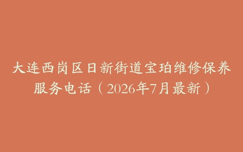 大连西岗区日新街道宝珀维修保养服务电话（2026年7月最新）
