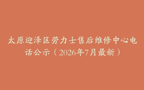 太原迎泽区劳力士售后维修中心电话公示（2026年7月最新）
