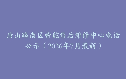 唐山路南区帝舵售后维修中心电话公示（2026年7月最新）