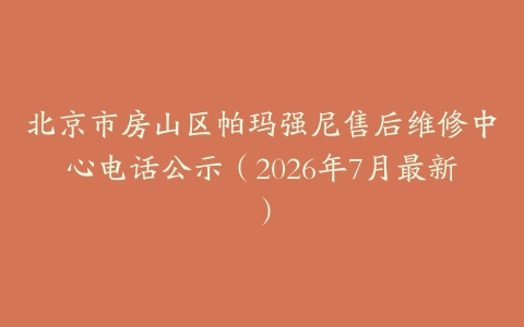 北京市房山区帕玛强尼售后维修中心电话公示（2026年7月最新）