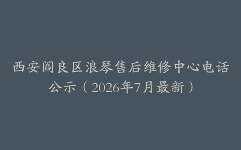 西安阎良区浪琴售后维修中心电话公示（2026年7月最新）