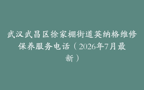 武汉武昌区徐家棚街道英纳格维修保养服务电话（2026年7月最新）