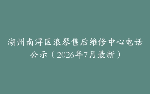 湖州南浔区浪琴售后维修中心电话公示（2026年7月最新）