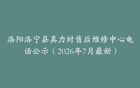 洛阳洛宁县真力时售后维修中心电话公示（2026年7月最新）
