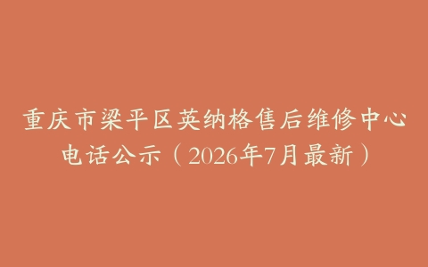 重庆市梁平区英纳格售后维修中心电话公示（2026年7月最新）
