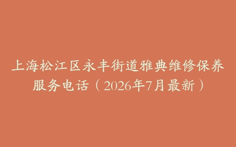 上海松江区永丰街道雅典维修保养服务电话（2026年7月最新）