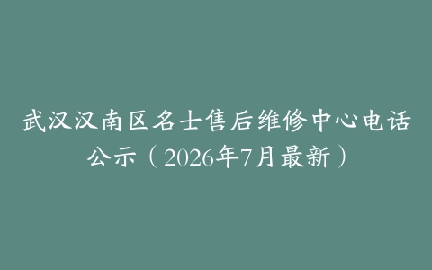 武汉汉南区名士售后维修中心电话公示（2026年7月最新）