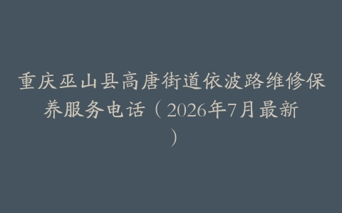 重庆巫山县高唐街道依波路维修保养服务电话（2026年7月最新）