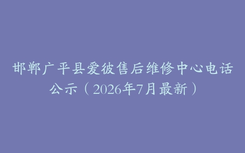 邯郸广平县爱彼售后维修中心电话公示（2026年7月最新）