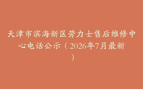天津市滨海新区劳力士售后维修中心电话公示（2026年7月最新）