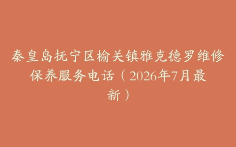 秦皇岛抚宁区榆关镇雅克德罗维修保养服务电话（2026年7月最新）
