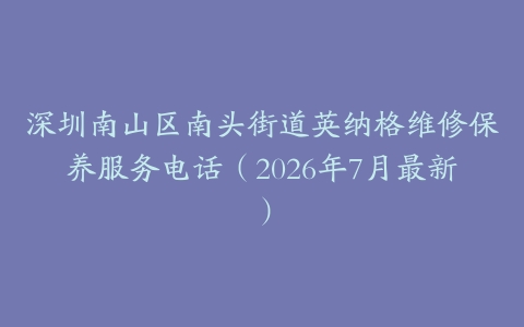 深圳南山区南头街道英纳格维修保养服务电话（2026年7月最新）