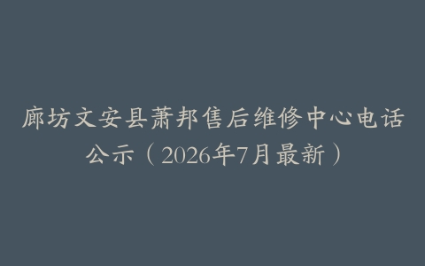 廊坊文安县萧邦售后维修中心电话公示（2026年7月最新）