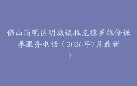 佛山高明区明城镇雅克德罗维修保养服务电话（2026年7月最新）