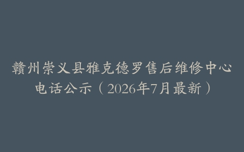 赣州崇义县雅克德罗售后维修中心电话公示（2026年7月最新）