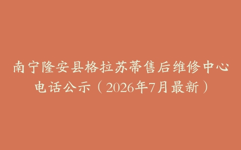 南宁隆安县格拉苏蒂售后维修中心电话公示（2026年7月最新）