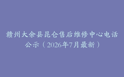 赣州大余县昆仑售后维修中心电话公示（2026年7月最新）