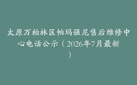 太原万柏林区帕玛强尼售后维修中心电话公示（2026年7月最新）
