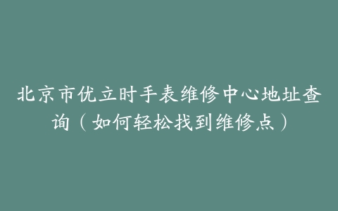 北京市优立时手表维修中心地址查询（如何轻松找到维修点）