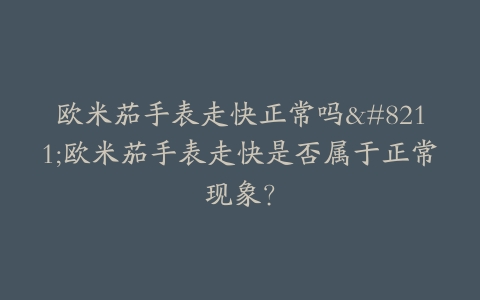 欧米茄手表走快正常吗–欧米茄手表走快是否属于正常现象？