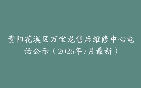 贵阳花溪区万宝龙售后维修中心电话公示（2026年7月最新）