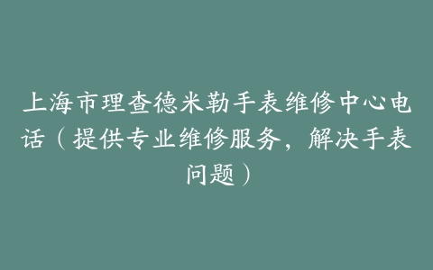 上海市理查德米勒手表维修中心电话（提供专业维修服务，解决手表问题）