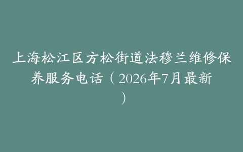 上海松江区方松街道法穆兰维修保养服务电话（2026年7月最新）