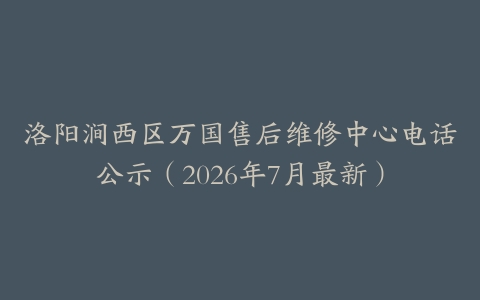 洛阳涧西区万国售后维修中心电话公示（2026年7月最新）