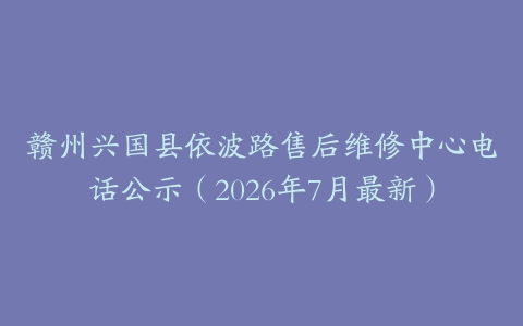 赣州兴国县依波路售后维修中心电话公示（2026年7月最新）