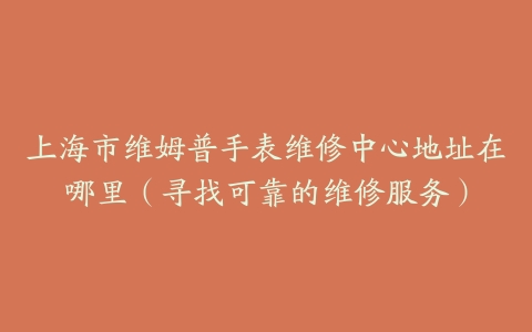 上海市维姆普手表维修中心地址在哪里（寻找可靠的维修服务）