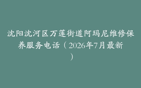 沈阳沈河区万莲街道阿玛尼维修保养服务电话（2026年7月最新）