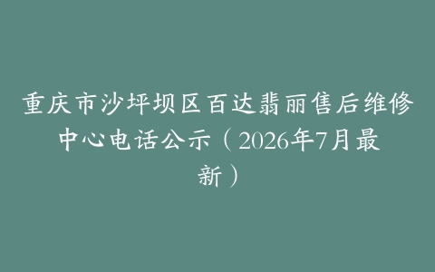 重庆市沙坪坝区百达翡丽售后维修中心电话公示（2026年7月最新）