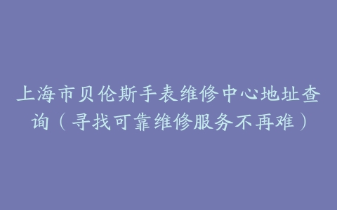 上海市贝伦斯手表维修中心地址查询（寻找可靠维修服务不再难）