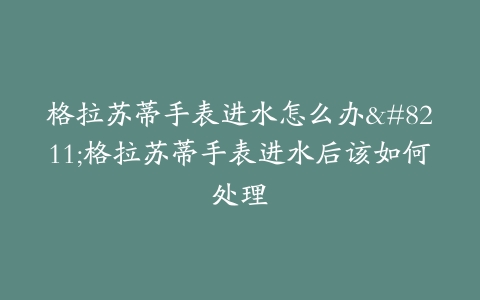格拉苏蒂手表进水怎么办–格拉苏蒂手表进水后该如何处理
