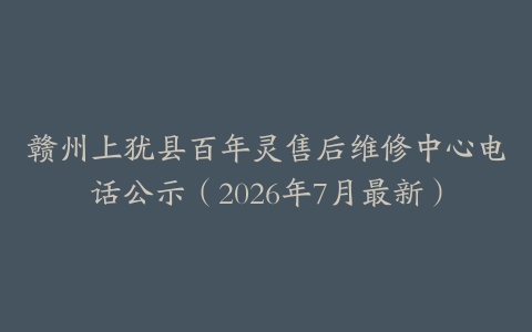 赣州上犹县百年灵售后维修中心电话公示（2026年7月最新）