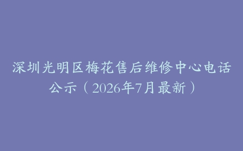 深圳光明区梅花售后维修中心电话公示（2026年7月最新）